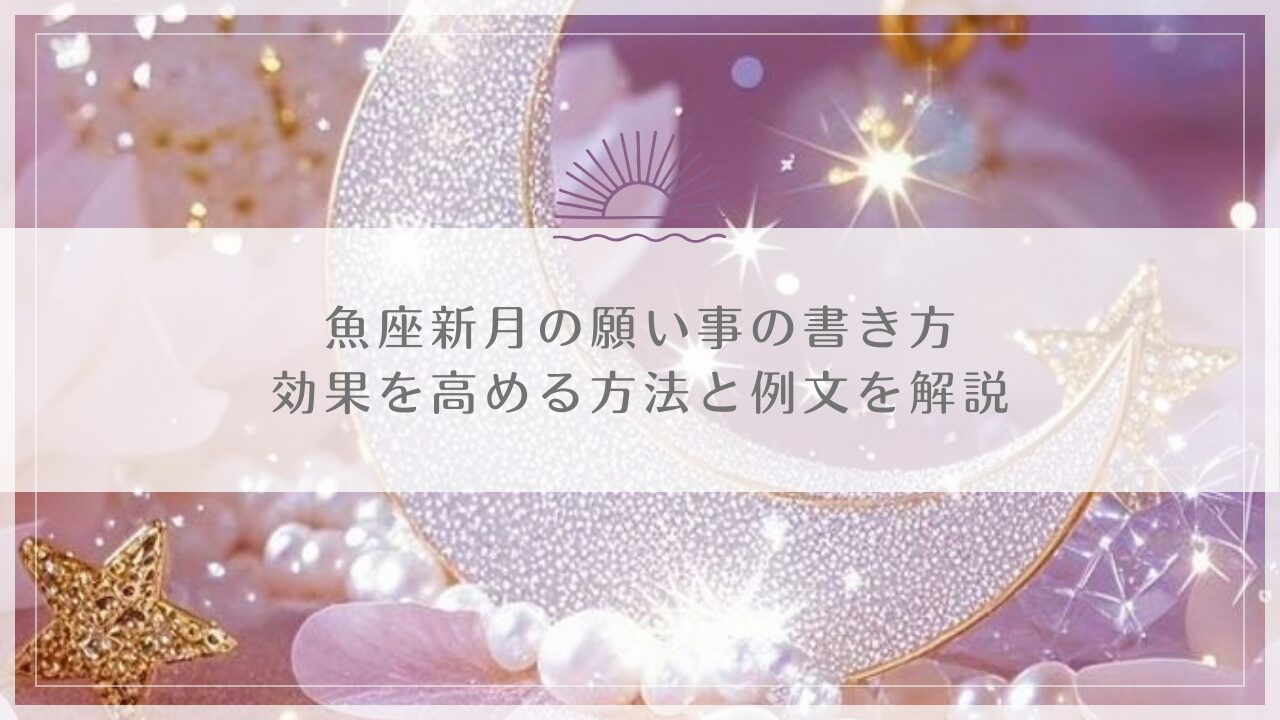 魚座新月の願い事の書き方｜効果を高める方法と例文を解説